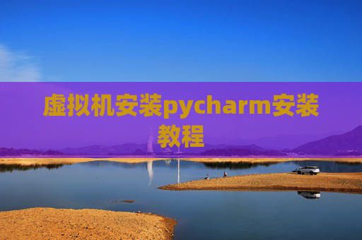 虚拟机安装pycharm安装教程 虚拟机安装pycharm安装教程
